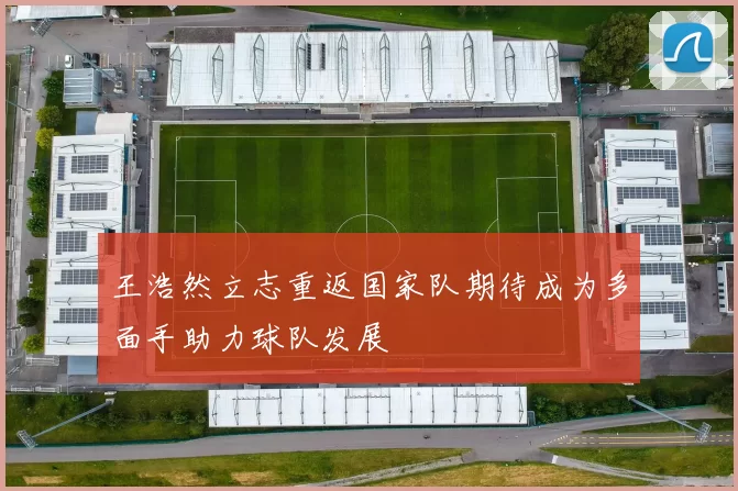 王浩然立志重返国家队期待成为多面手助力球队发展