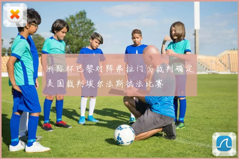 洲际杯巴黎对阵弗拉门戈裁判确定美国裁判埃尔法斯执法比赛