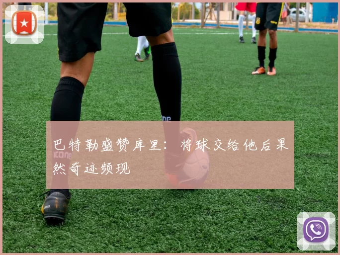 巴特勒盛赞库里：将球交给他后果然奇迹频现