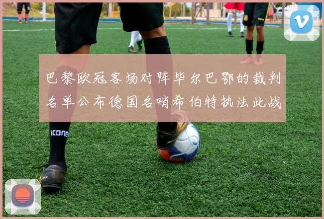 巴黎欧冠客场对阵毕尔巴鄂的裁判名单公布德国名哨希伯特执法此战