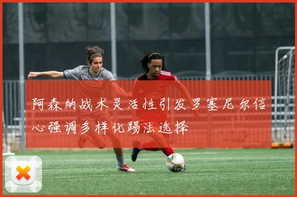 阿森纳战术灵活性引发罗塞尼尔信心强调多样化踢法选择