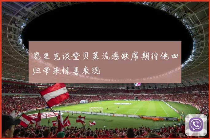 恩里克谈登贝莱流感缺席期待他回归带来惊喜表现