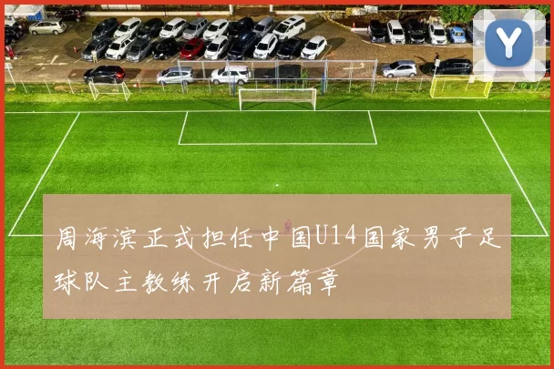 周海滨正式担任中国U14国家男子足球队主教练开启新篇章