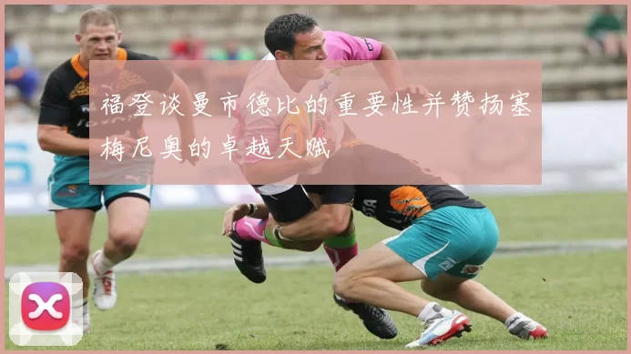 福登谈曼市德比的重要性并赞扬塞梅尼奥的卓越天赋