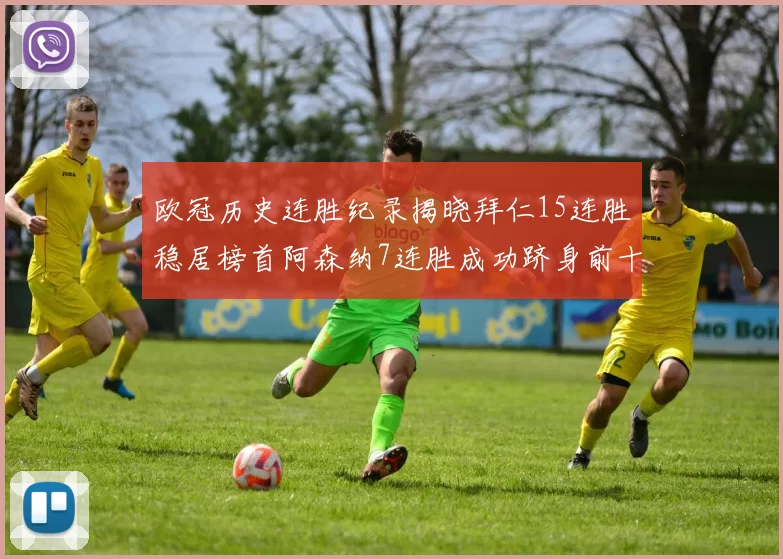 欧冠历史连胜纪录揭晓拜仁15连胜稳居榜首阿森纳7连胜成功跻身前十