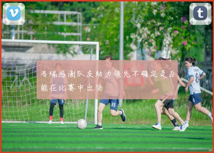 洛瑞感谢队友助力领先不确定是否能在比赛中出场